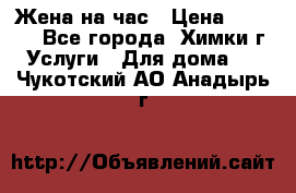 Жена на час › Цена ­ 3 000 - Все города, Химки г. Услуги » Для дома   . Чукотский АО,Анадырь г.